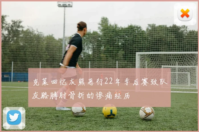 克莱回忆灰熊恶行22年季后赛致队友胳膊肘骨折的惨痛经历