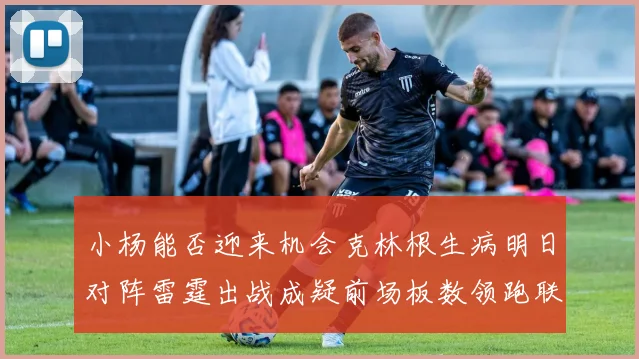 小杨能否迎来机会克林根生病明日对阵雷霆出战成疑前场板数领跑联盟