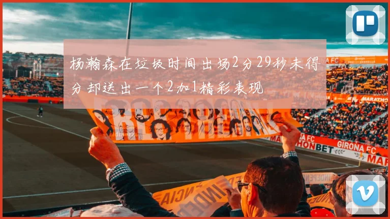 杨瀚森在垃圾时间出场2分29秒未得分却送出一个2加1精彩表现
