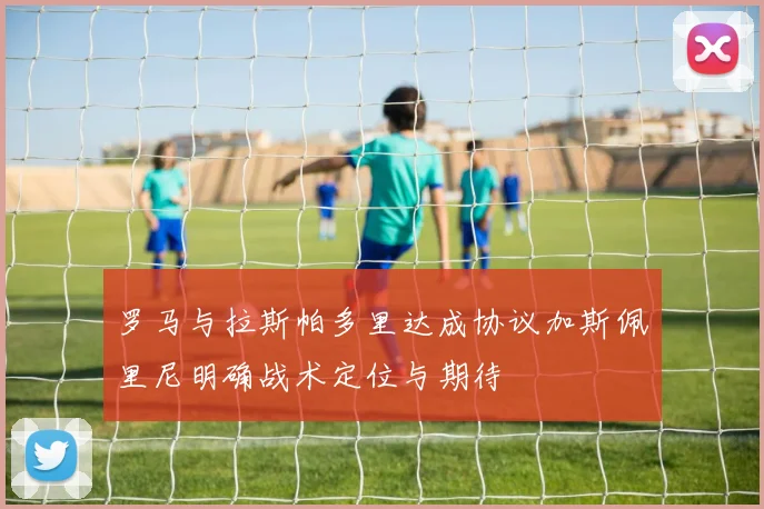罗马与拉斯帕多里达成协议加斯佩里尼明确战术定位与期待