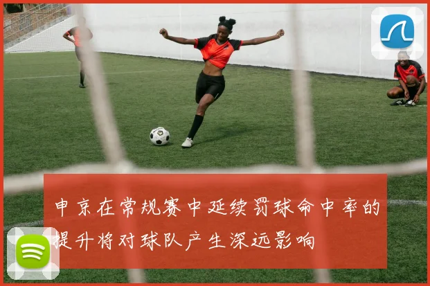 申京在常规赛中延续罚球命中率的提升将对球队产生深远影响