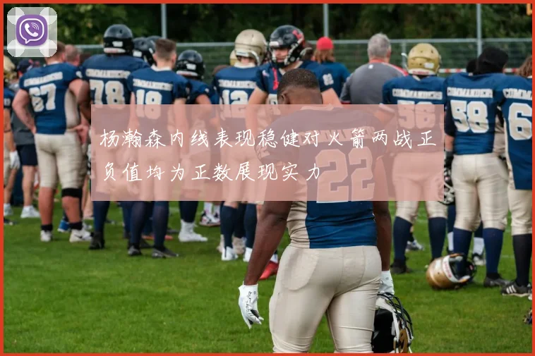 杨瀚森内线表现稳健对火箭两战正负值均为正数展现实力