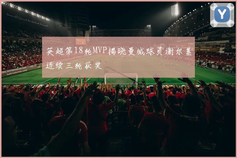 英超第18轮MVP揭晓曼城球员谢尔基连续三轮获奖