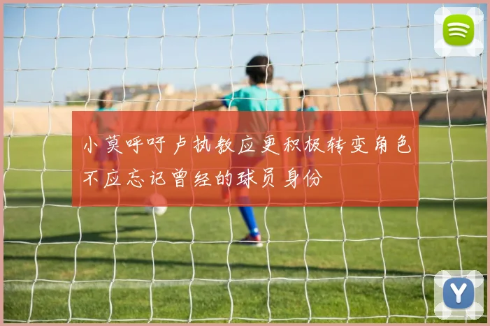 小莫呼吁卢执教应更积极转变角色不应忘记曾经的球员身份
