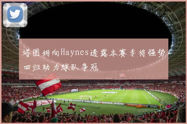 塔图姆向Haynes透露本赛季将强势回归助力球队争冠