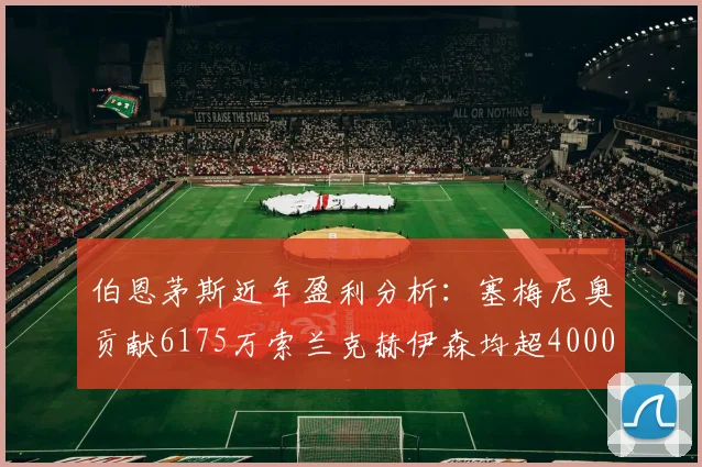 伯恩茅斯近年盈利分析：塞梅尼奥贡献6175万索兰克赫伊森均超4000万
