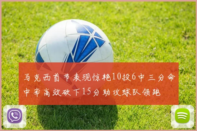 马克西首节表现惊艳10投6中三分命中率高效砍下15分助攻球队领跑