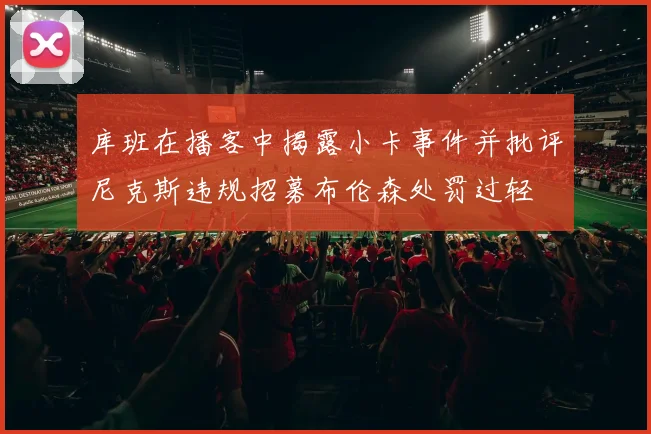 库班在播客中揭露小卡事件并批评尼克斯违规招募布伦森处罚过轻