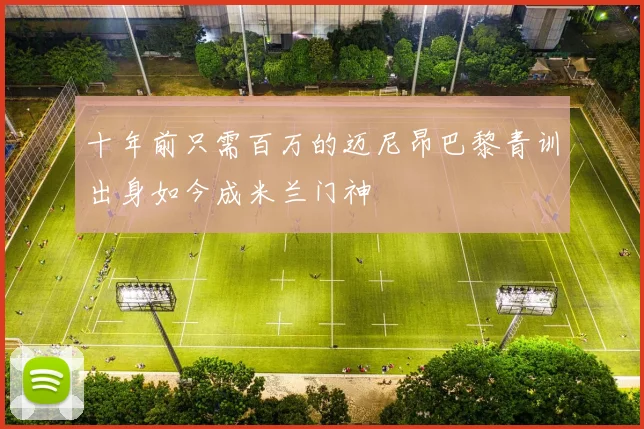十年前只需百万的迈尼昂巴黎青训出身如今成米兰门神