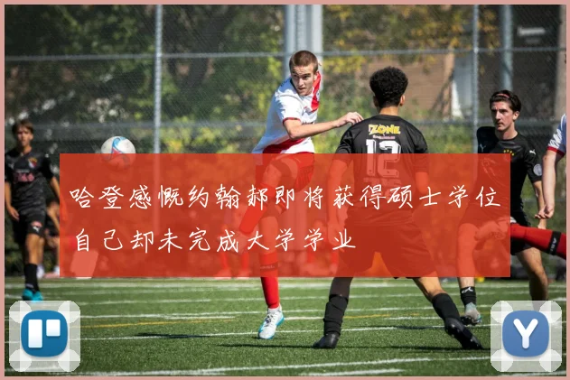 哈登感慨约翰郝即将获得硕士学位自己却未完成大学学业