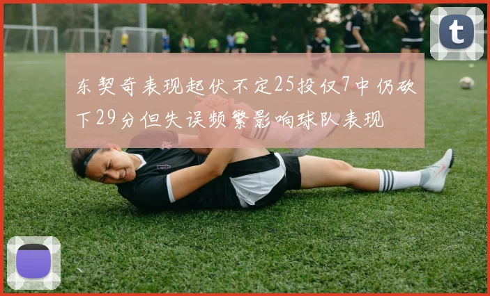 东契奇表现起伏不定25投仅7中仍砍下29分但失误频繁影响球队表现