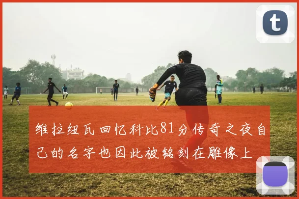 维拉纽瓦回忆科比81分传奇之夜自己的名字也因此被铭刻在雕像上