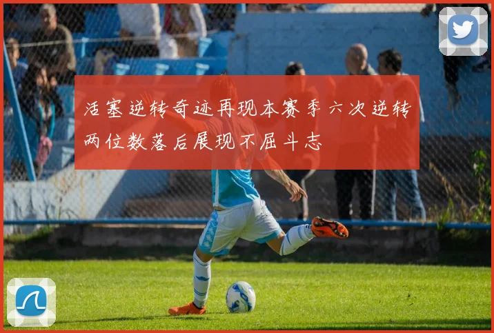 活塞逆转奇迹再现本赛季六次逆转两位数落后展现不屈斗志