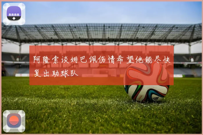 阿隆索谈姆巴佩伤情希望他能尽快复出助球队