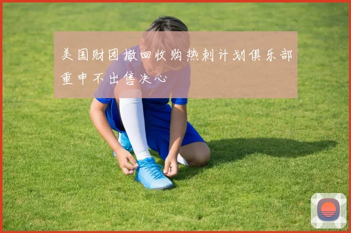 美国财团撤回收购热刺计划俱乐部重申不出售决心