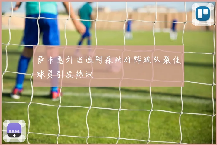 萨卡意外当选阿森纳对阵狼队最佳球员引发热议