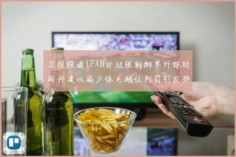 卫报报道IFAB计划限制掷界外球时间并建议减少体毛越位判罚引发热议