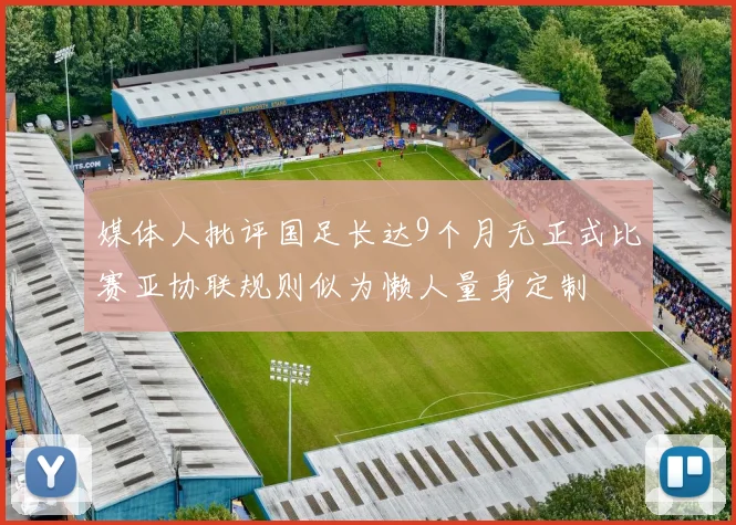 媒体人批评国足长达9个月无正式比赛亚协联规则似为懒人量身定制