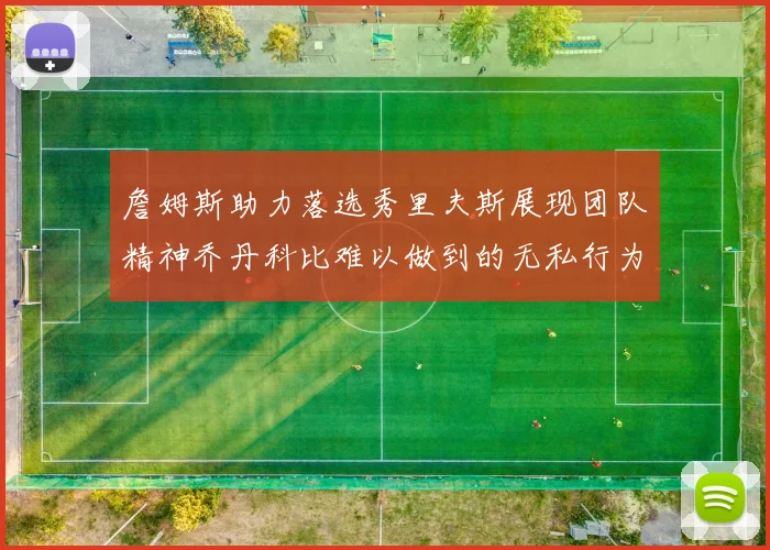 詹姆斯助力落选秀里夫斯展现团队精神乔丹科比难以做到的无私行为