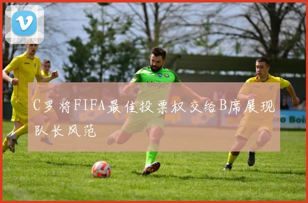 C罗将FIFA最佳投票权交给B席展现队长风范