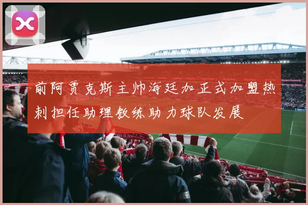 前阿贾克斯主帅海廷加正式加盟热刺担任助理教练助力球队发展
