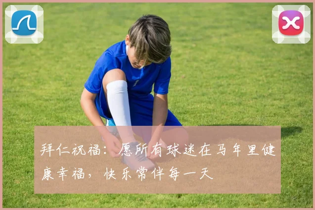 拜仁祝福：愿所有球迷在马年里健康幸福，快乐常伴每一天