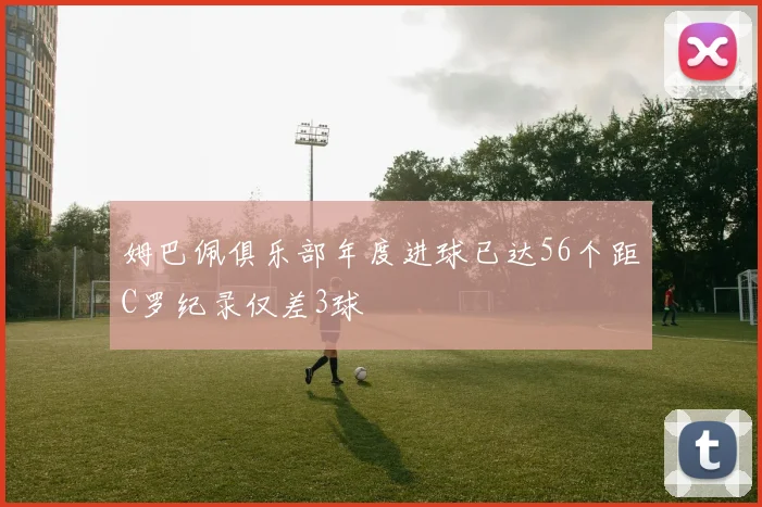 姆巴佩俱乐部年度进球已达56个距C罗纪录仅差3球