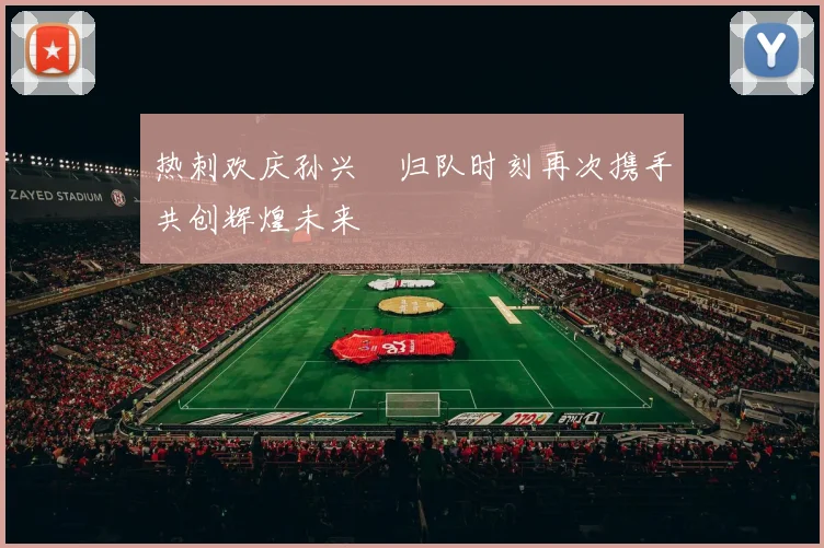 热刺欢庆孙兴慜归队时刻再次携手共创辉煌未来