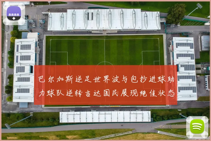 巴尔加斯逆足世界波与包抄进球助力球队逆转吉达国民展现绝佳状态