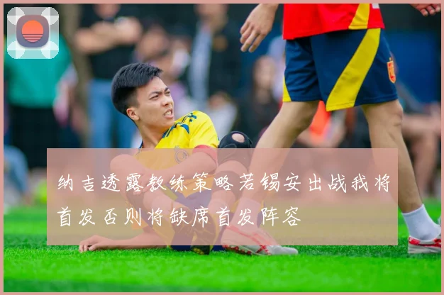纳吉透露教练策略若锡安出战我将首发否则将缺席首发阵容