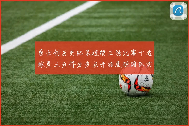 勇士创历史纪录连续三场比赛十名球员三分得分多点开花展现团队实力