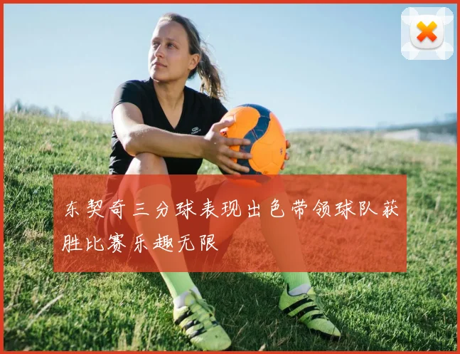 东契奇三分球表现出色带领球队获胜比赛乐趣无限