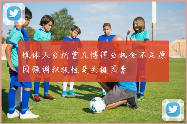 媒体人分析曾凡博得分机会不足原因强调积极性是关键因素