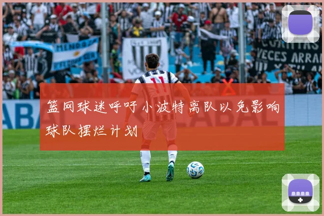 篮网球迷呼吁小波特离队以免影响球队摆烂计划