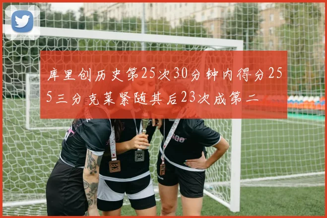 库里创历史第25次30分钟内得分255三分克莱紧随其后23次成第二