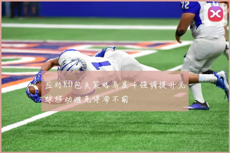 应对KD包夹策略乌度卡强调提升无球移动避免停滞不前