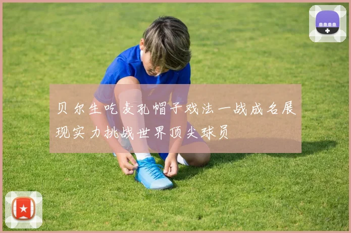 贝尔生吃麦孔帽子戏法一战成名展现实力挑战世界顶尖球员