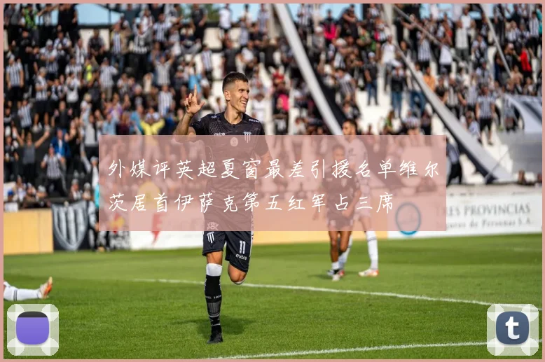外媒评英超夏窗最差引援名单维尔茨居首伊萨克第五红军占三席