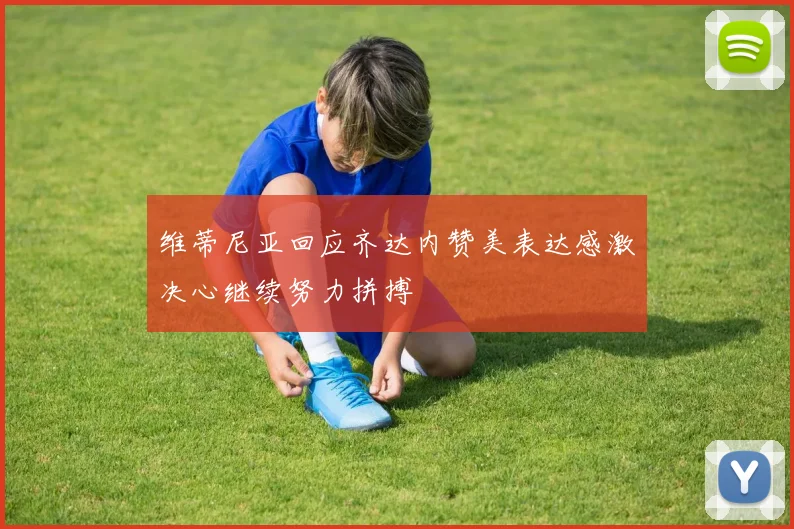 维蒂尼亚回应齐达内赞美表达感激决心继续努力拼搏