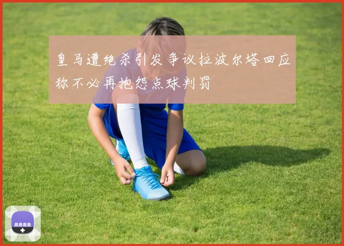 皇马遭绝杀引发争议拉波尔塔回应称不必再抱怨点球判罚
