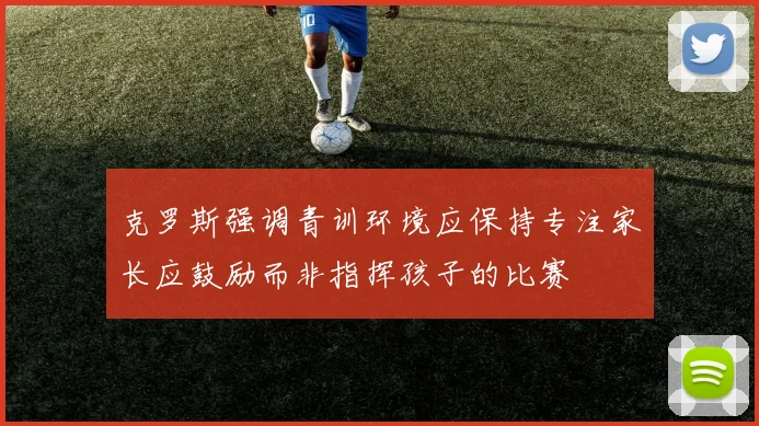 克罗斯强调青训环境应保持专注家长应鼓励而非指挥孩子的比赛