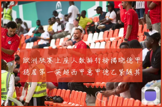 欧洲联赛上座人数排行榜揭晓德甲稳居第一英超西甲意甲德乙紧随其后