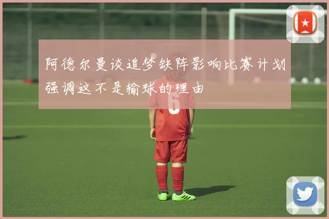 阿德尔曼谈追梦缺阵影响比赛计划强调这不是输球的理由