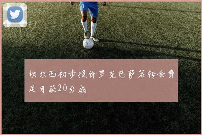 切尔西初步报价罗克巴萨若转会费足可获20分成