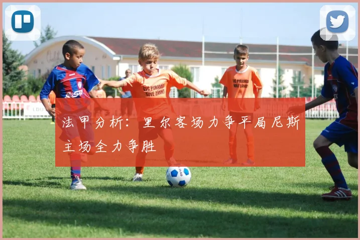 法甲分析：里尔客场力争平局尼斯主场全力争胜
