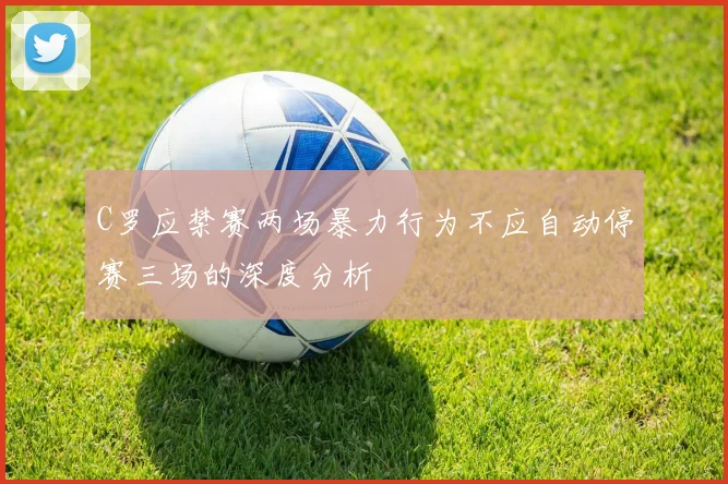 C罗应禁赛两场暴力行为不应自动停赛三场的深度分析