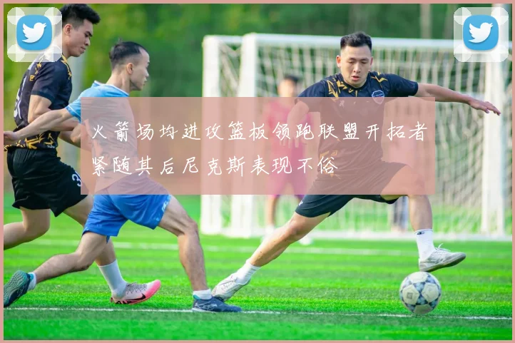 火箭场均进攻篮板领跑联盟开拓者紧随其后尼克斯表现不俗