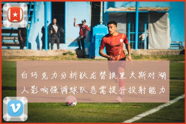 白巧克力分析狄龙替换里夫斯对湖人影响强调球队急需提升投射能力