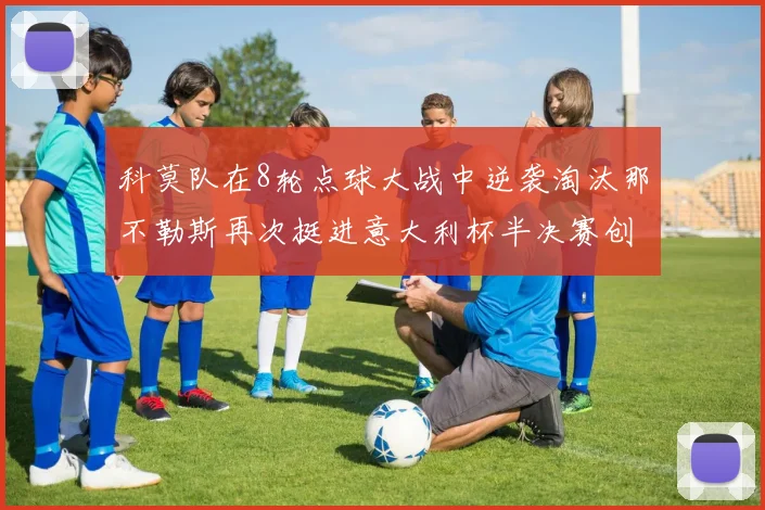 科莫队在8轮点球大战中逆袭淘汰那不勒斯再次挺进意大利杯半决赛创造历史
