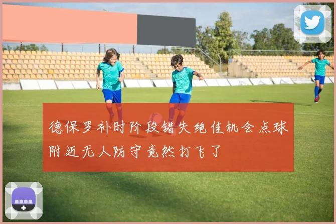 德保罗补时阶段错失绝佳机会点球附近无人防守竟然打飞了